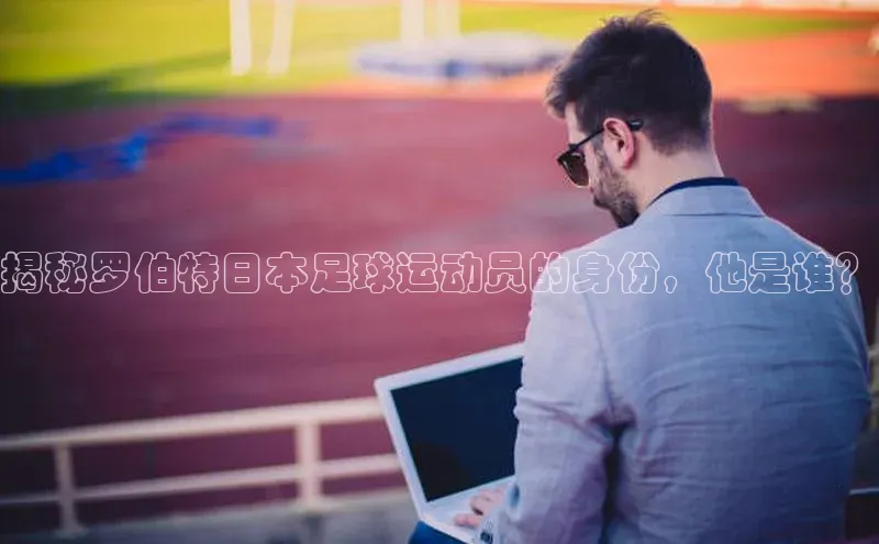 摩登758同城揭秘罗伯特日本足球运动员的身份，他是谁？