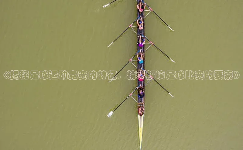 摩登7注册颐驰 06《揭秘足球运动竞赛的特征，精彩解读足球比赛的要素》