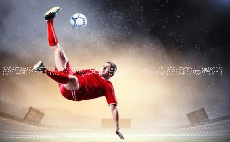 摩登7Lite直接登录百度智能云英超最年轻的足球运动员：揭秘年龄最小的英超球员是谁？