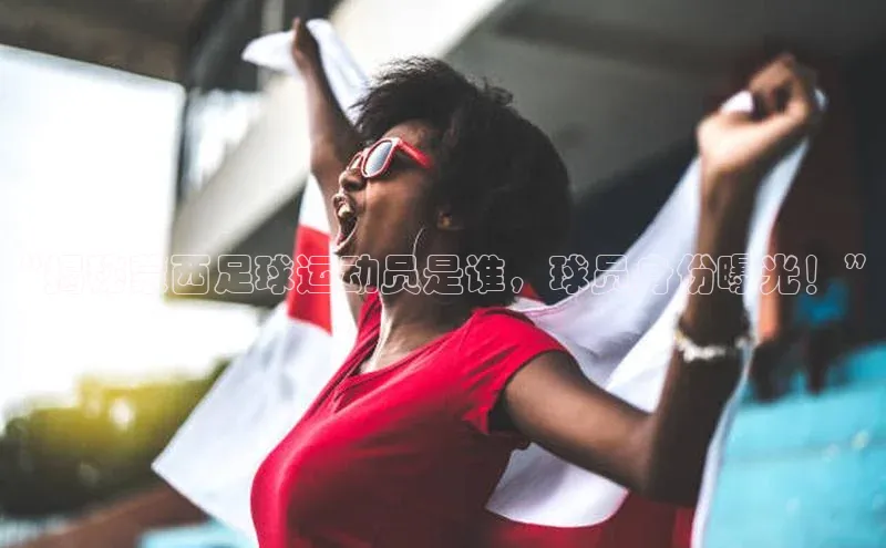 摩登7登登录地址度小满理财“揭秘蒙西足球运动员是谁，球员身份曝光！”