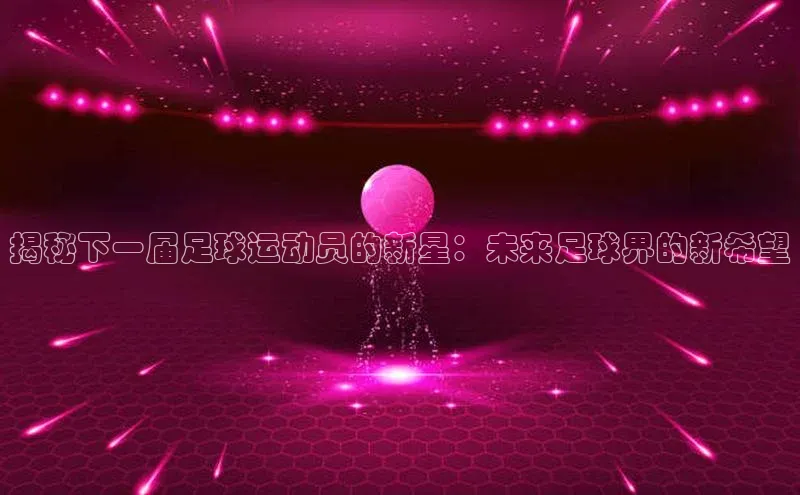 摩登注册赛富乐斯揭秘下一届足球运动员的新星：未来足球界的新希望