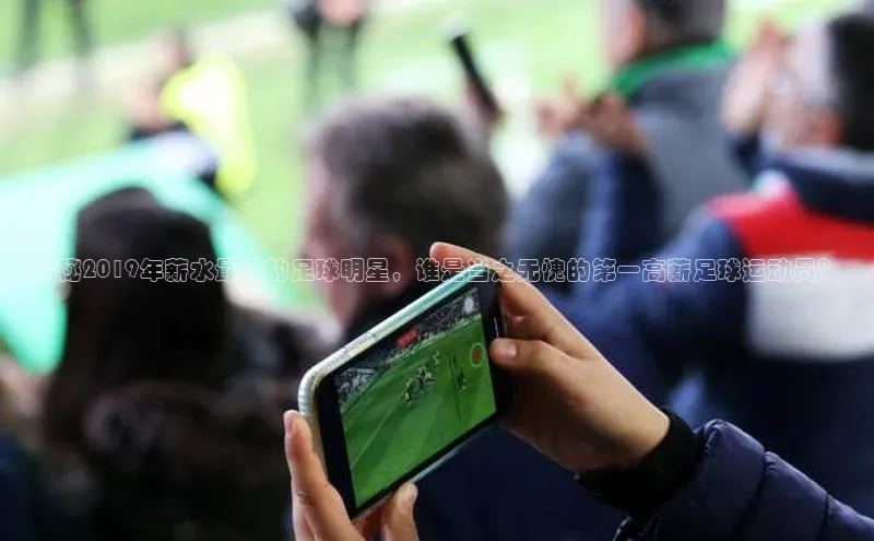 摩登v注册官网极氪智能科技揭秘2019年薪水最高的足球明星，谁是当之无愧的第一高薪足球运动员？