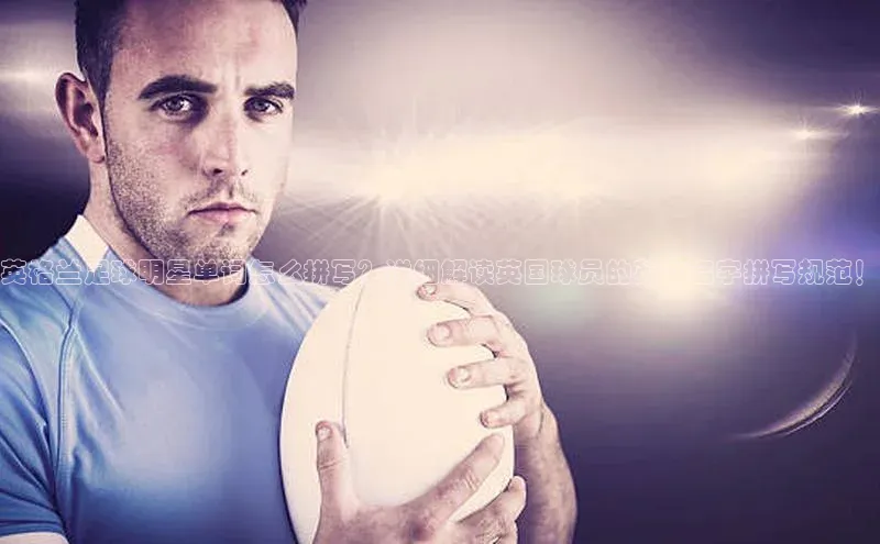 摩登天空7华策影视英格兰足球明星单词怎么拼写？详细解读英国球员的英文名字拼写规范！