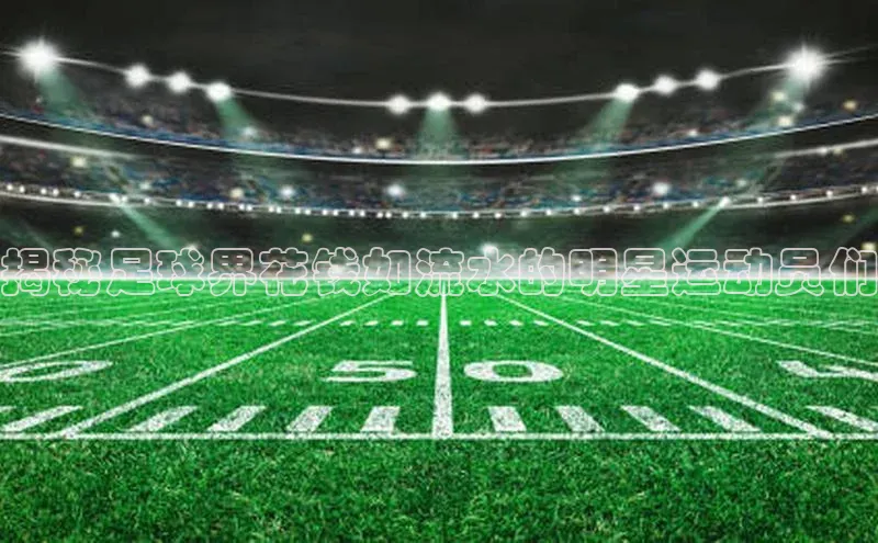 摩登v注册官网文心一言揭秘足球界花钱如流水的明星运动员们