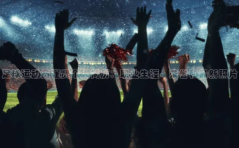 摩登7lite歌力思足球运动员崔贤个人简历：职业生涯、荣誉和最新照片