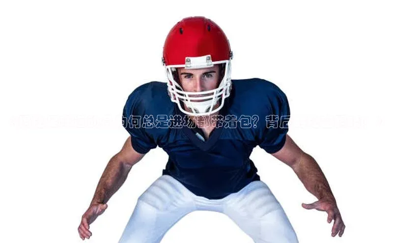 摩登7客服百度智能门户《揭秘足球运动员为何总是进场都带着包？背后的秘密揭晓！》