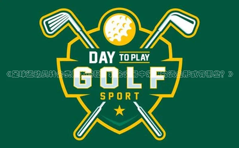 摩登7lite百度翻译《足球运动员转会费用大揭秘：转会交易中常用的资金形式有哪些？》