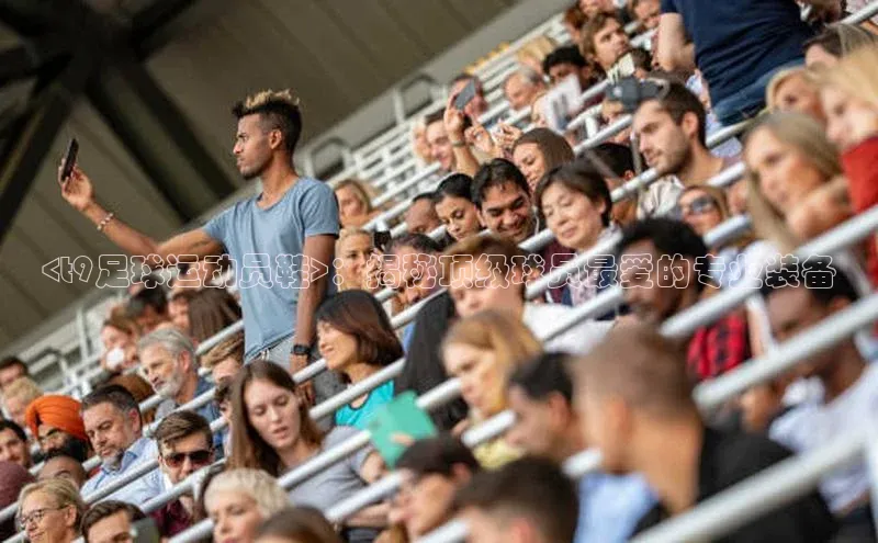 摩登7平台登录阿里尔公司<t9足球运动员鞋>：揭秘顶级球员最爱的专业装备