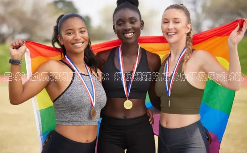 摩登7登登录地址度小满理财足球运动员颖颖照片对比：揭秘颖颖的成长历程及风采对比