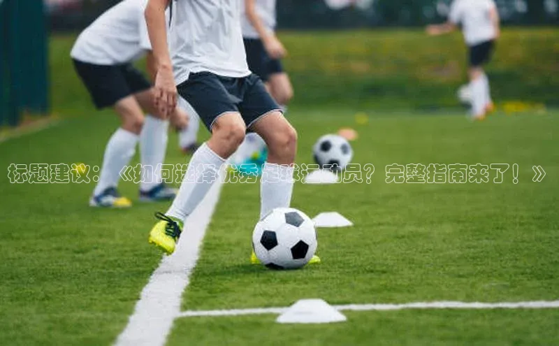 摩登v注册官网百度 H5标题建议：《如何选择优秀足球运动员？完整指南来了！》