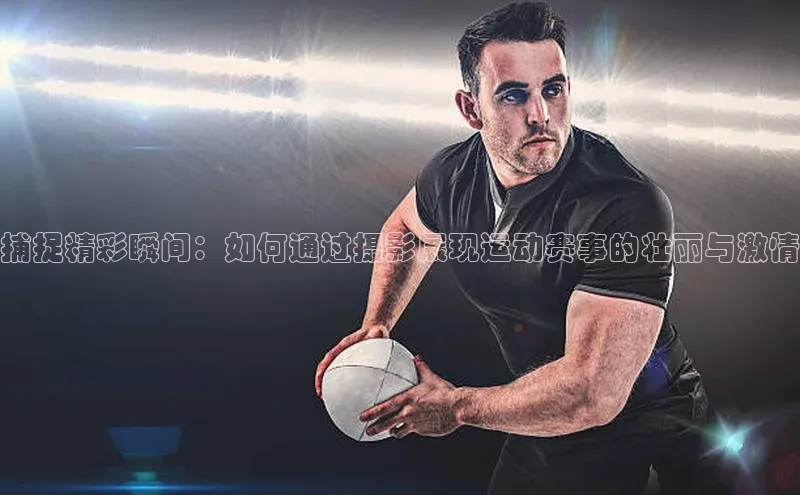 摩登7登录平台注册挪威主权基金捕捉精彩瞬间：如何通过摄影展现运动赛事的壮丽与激情