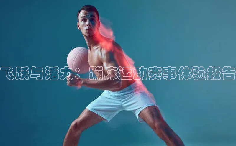 摩登7注册ARGA公司飞跃与活力：蹦床运动赛事体验报告