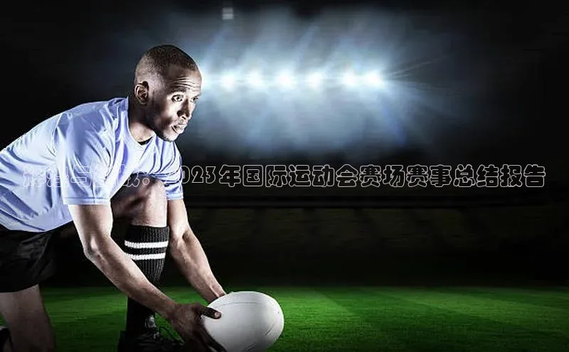 辉煌与挑战：2023年国际运动会赛场赛事总结报告