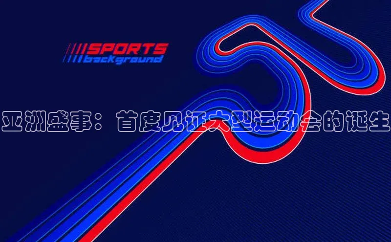 亚洲盛事：首度见证大型运动会的诞生
