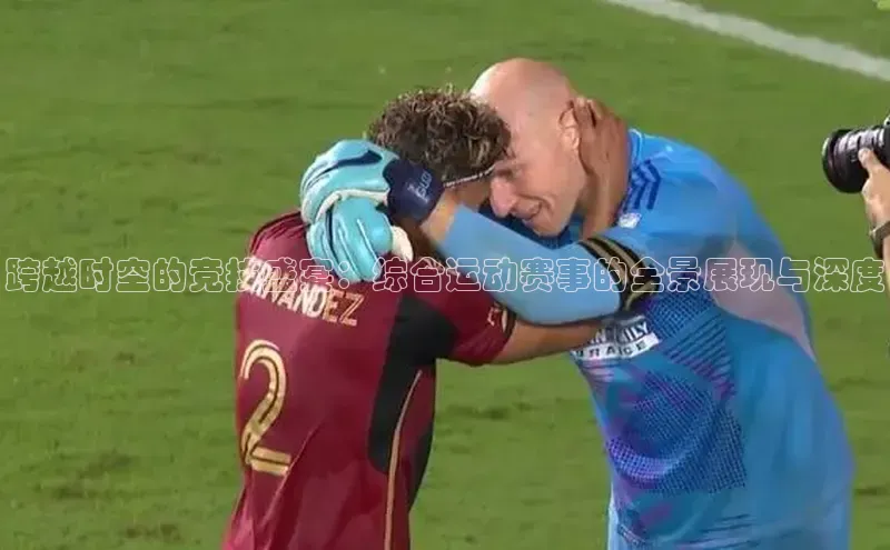 跨越时空的竞技盛宴：综合运动赛事的全景展现与深度