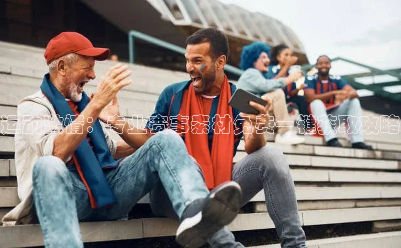 运动激情：专业赛事素材免费一键获取攻略