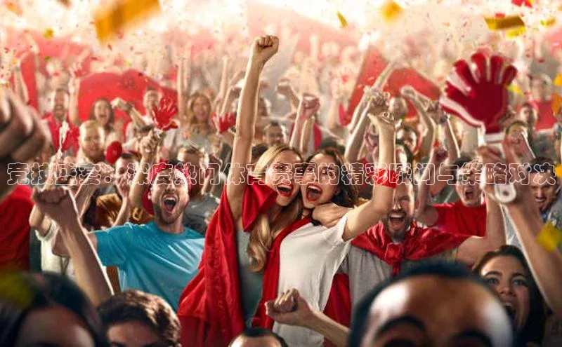 竞技盛宴：深度热门体育赛事的精彩瞬间与策略对决