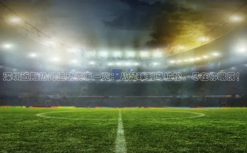 深圳近期热门运动赛事一览：从足球到马拉松，尽在你眼前！