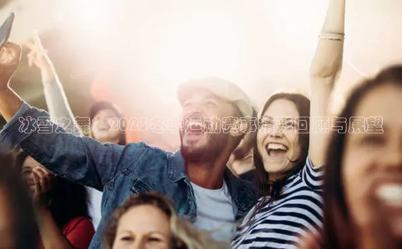 冰雪之舞：2023冬季运动赛事精彩回顾与展望