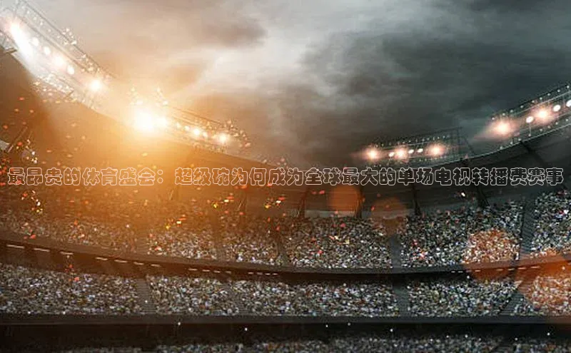 最昂贵的体育盛会：超级碗为何成为全球最大的单场电视转播费赛事