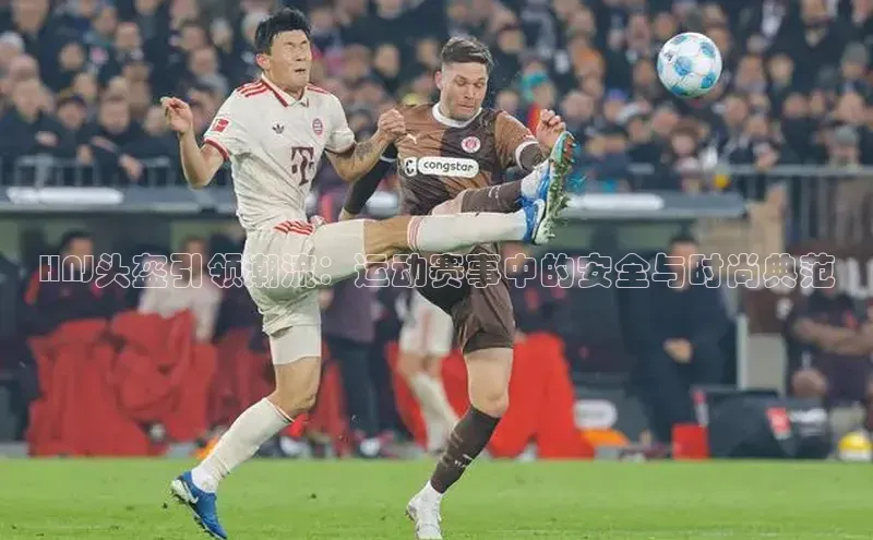 HNJ头盔引领潮流：运动赛事中的安全与时尚典范