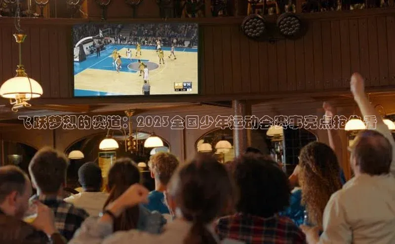 飞跃梦想的赛道：2023全国少年运动会赛事亮点抢先看