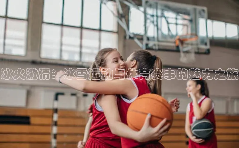冰火激情：冰雪运动与体育赛事的魅力之旅