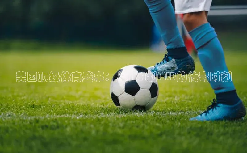 美国顶级体育盛事：从NBA到MLB的传奇时刻