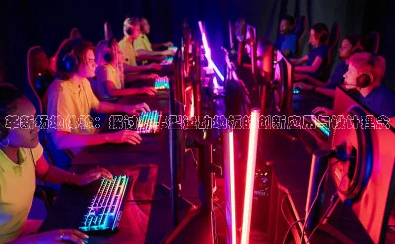 革新场地体验：探讨赛事型运动地板的创新应用与设计理念