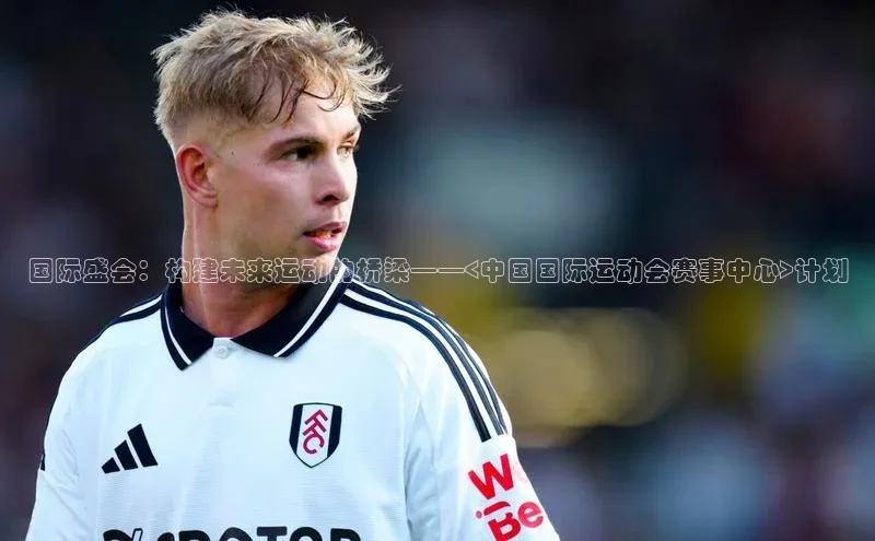 国际盛会：构建未来运动的桥梁——<中国国际运动会赛事中心>计划