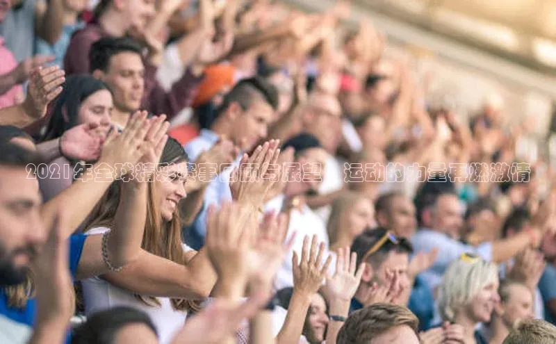 2021年全球精彩赛事回顾与展望：运动的力量再燃激情