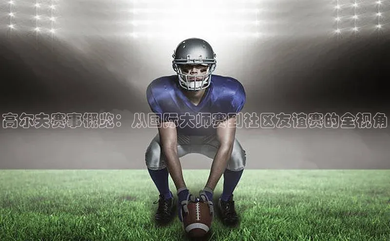 高尔夫赛事概览：从国际大师赛到社区友谊赛的全视角