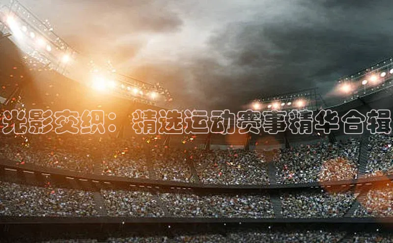 光影交织：精选运动赛事精华合辑