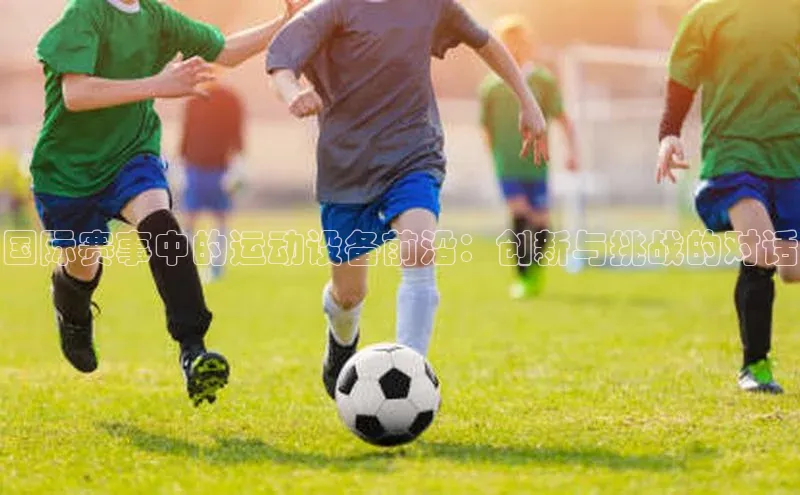 国际赛事中的运动设备前沿：创新与挑战的对话