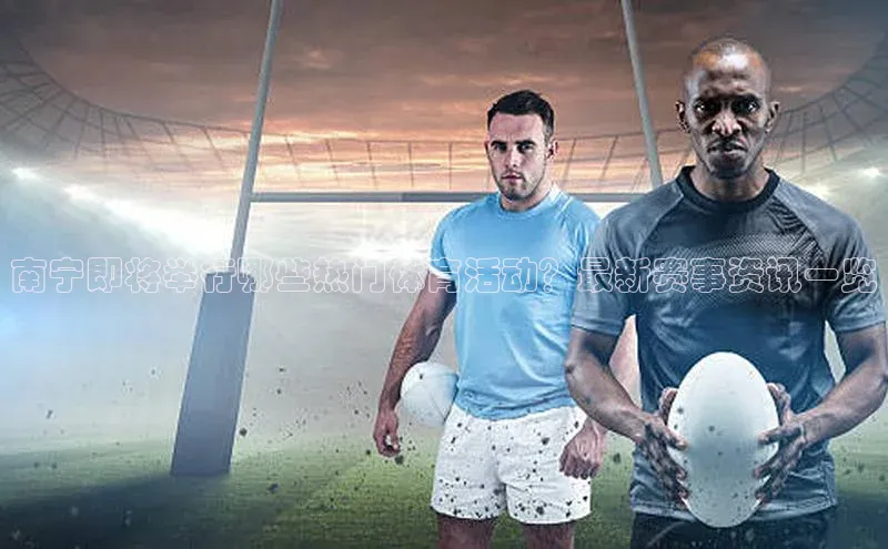 南宁即将举行哪些热门体育活动？最新赛事资讯一览