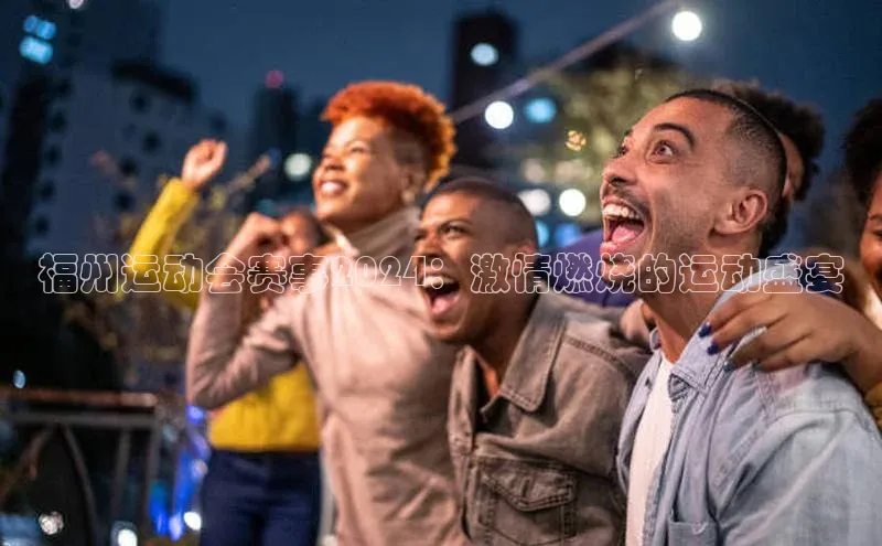 福州运动会赛事2024：激情燃烧的运动盛宴