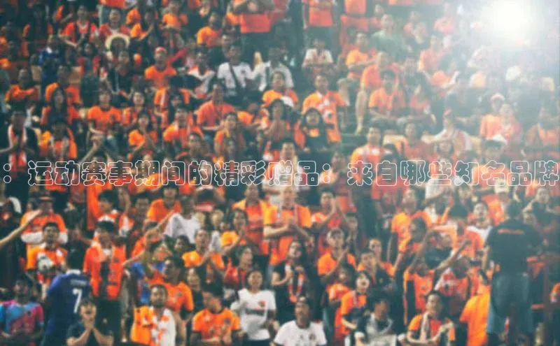 ：运动赛事期间的精彩赠品：来自哪些知名品牌