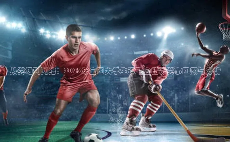从赛场到网络：2023年全国大学生运动会精彩赛事回顾与分析