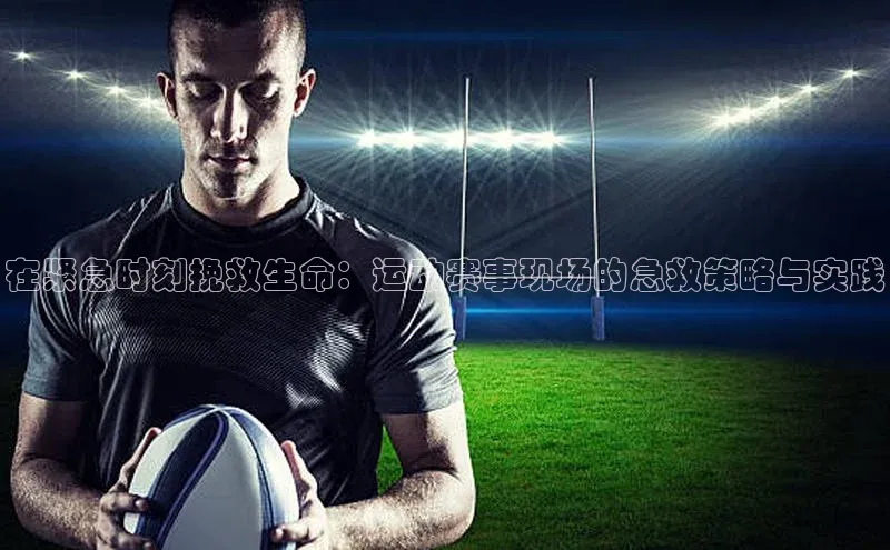 在紧急时刻挽救生命：运动赛事现场的急救策略与实践